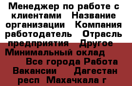 Менеджер по работе с клиентами › Название организации ­ Компания-работодатель › Отрасль предприятия ­ Другое › Минимальный оклад ­ 23 000 - Все города Работа » Вакансии   . Дагестан респ.,Махачкала г.